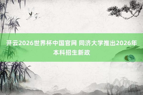 开云2026世界杯中国官网 同济大学推出2026年本科招生新政