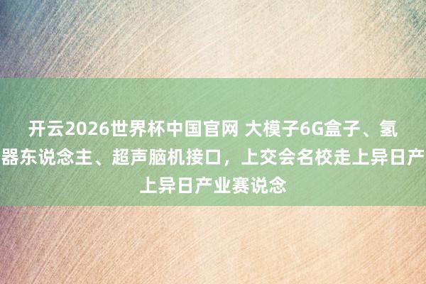 开云2026世界杯中国官网 大模子6G盒子、氢电羼杂机器东说念主、超声脑机接口,上交会名校走上异日产业赛说念