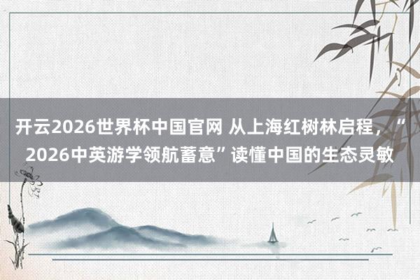 开云2026世界杯中国官网 从上海红树林启程，“2026中英游学领航蓄意”读懂中国的生态灵敏