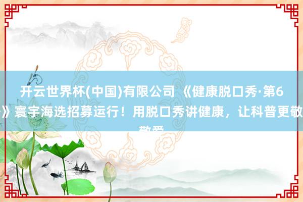开云世界杯(中国)有限公司 《健康脱口秀·第6季》寰宇海选招募运行!用脱口秀讲健康,让科普更敬爱