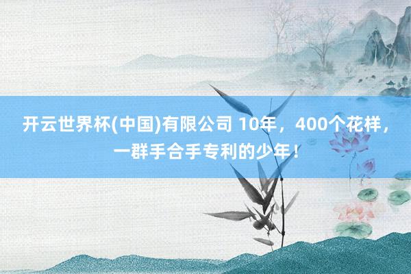 开云世界杯(中国)有限公司 10年，400个花样，一群手合手专利的少年！