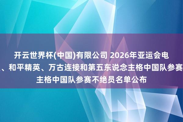 开云世界杯(中国)有限公司 2026年亚运会电竞风物王者荣耀、和平精英、万古连接和第五东说念主格中国队参赛不绝员名单公布