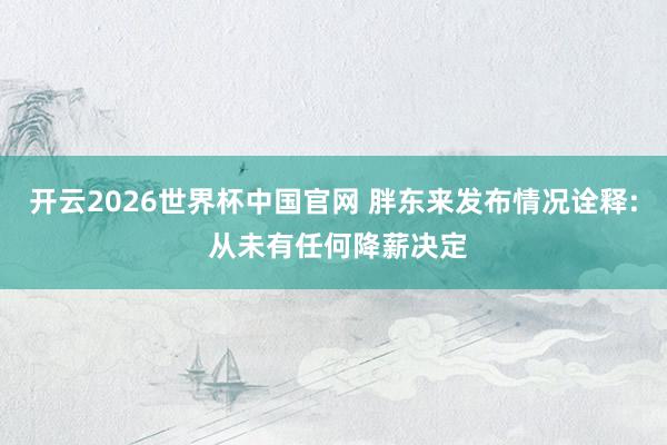 开云2026世界杯中国官网 胖东来发布情况诠释: 从未有任何降薪决定