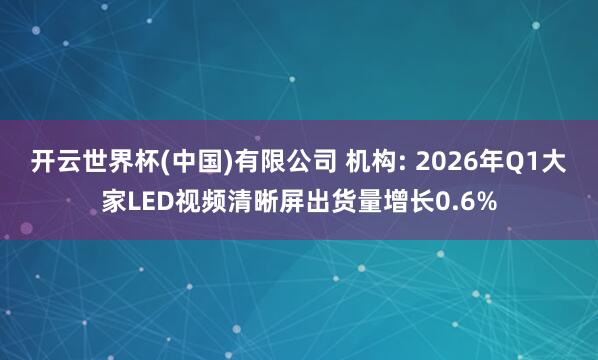 开云世界杯(中国)有限公司 机构: 2026年Q1大家LED视频清晰屏出货量增长0.6%