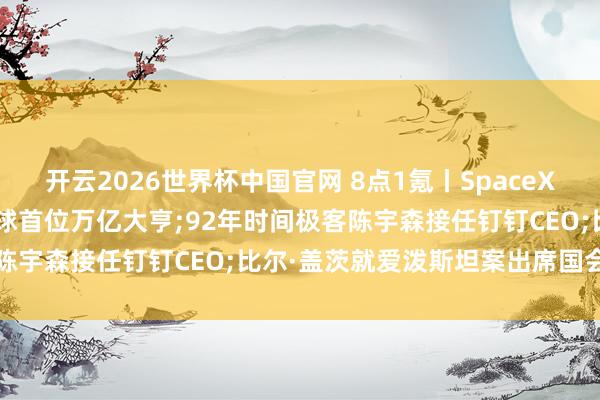 开云2026世界杯中国官网 8点1氪丨SpaceX上市在即， 马斯克或周至球首位万亿大亨;92年时间极客陈宇森接任钉钉CEO;比尔·盖茨就爱泼斯坦案出席国会听证