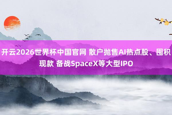 开云2026世界杯中国官网 散户抛售AI热点股、囤积现款 备战SpaceX等大型IPO