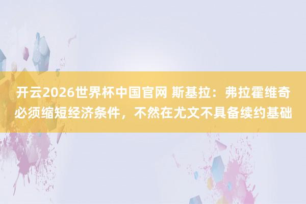 开云2026世界杯中国官网 斯基拉:弗拉霍维奇必须缩短经济条件,不然在尤文不具备续约基础