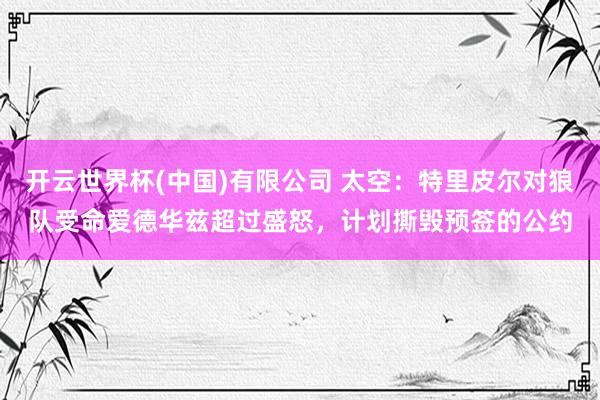 开云世界杯(中国)有限公司 太空：特里皮尔对狼队受命爱德华兹超过盛怒，计划撕毁预签的公约