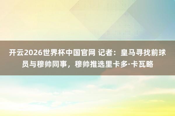 开云2026世界杯中国官网 记者:皇马寻找前球员与穆帅同事,穆帅推选里卡多·卡瓦略