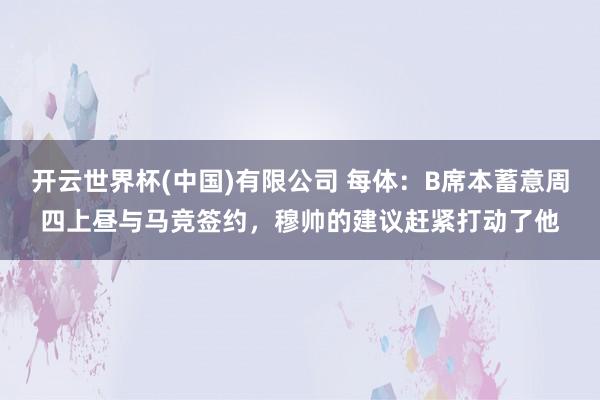 开云世界杯(中国)有限公司 每体：B席本蓄意周四上昼与马竞签约，穆帅的建议赶紧打动了他
