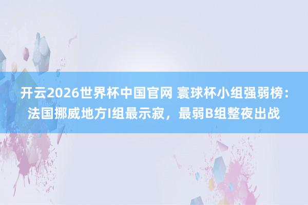 开云2026世界杯中国官网 寰球杯小组强弱榜:法国挪威地方I组最示寂,最弱B组整夜出战