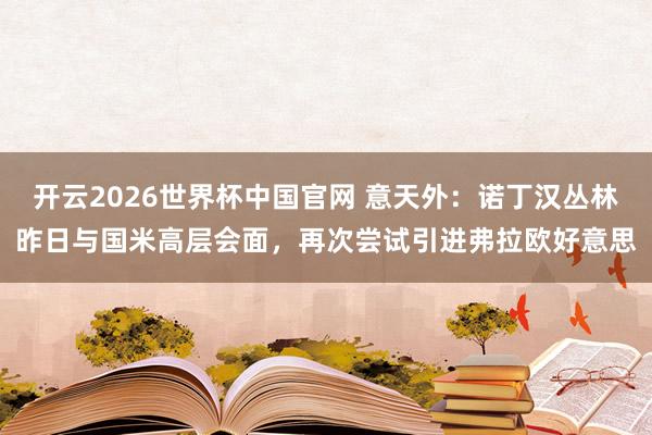 开云2026世界杯中国官网 意天外：诺丁汉丛林昨日与国米高层会面，再次尝试引进弗拉欧好意思