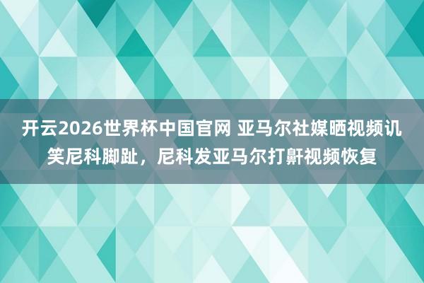 开云2026世界杯中国官网 亚马尔社媒晒视频讥笑尼科脚趾,尼科发亚马尔打鼾视频恢复