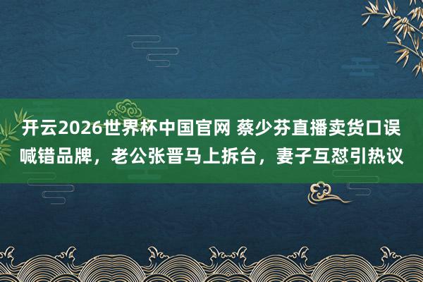 开云2026世界杯中国官网 蔡少芬直播卖货口误喊错品牌，老公张晋马上拆台，妻子互怼引热议