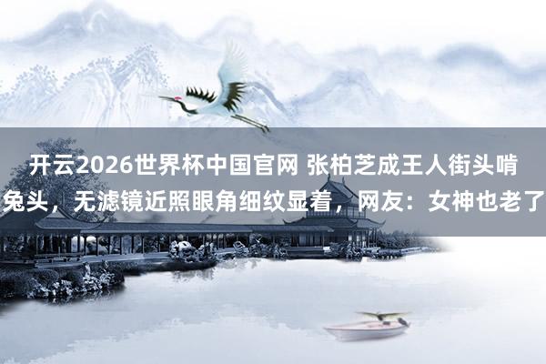 开云2026世界杯中国官网 张柏芝成王人街头啃兔头，无滤镜近照眼角细纹显着，网友：女神也老了