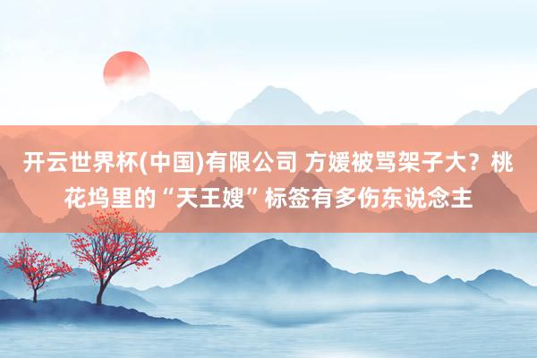 开云世界杯(中国)有限公司 方媛被骂架子大？桃花坞里的“天王嫂”标签有多伤东说念主