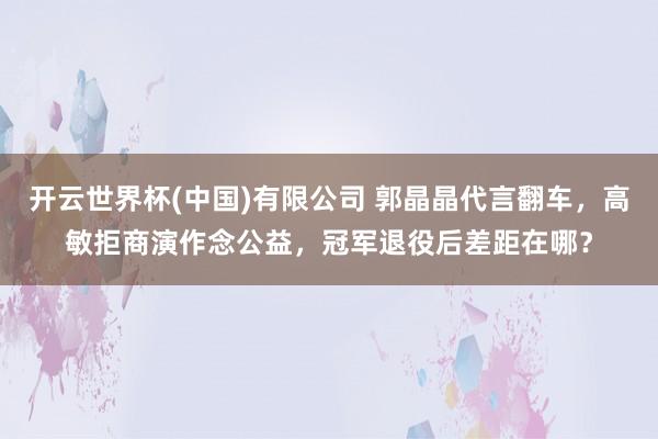 开云世界杯(中国)有限公司 郭晶晶代言翻车,高敏拒商演作念公益,冠军退役后差距在哪?