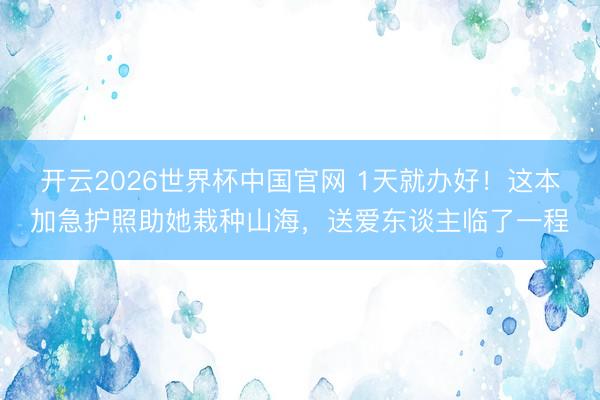 开云2026世界杯中国官网 1天就办好!这本加急护照助她栽种山海,送爱东谈主临了一程