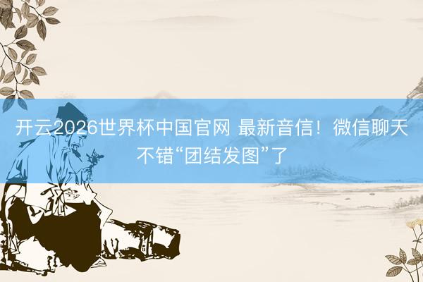 开云2026世界杯中国官网 最新音信!微信聊天不错“团结发图”了