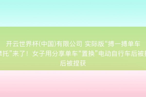 开云世界杯(中国)有限公司 实际版“搏一搏单车变摩托”来了！女子用分享单车“置换”电动自行车后被捏获