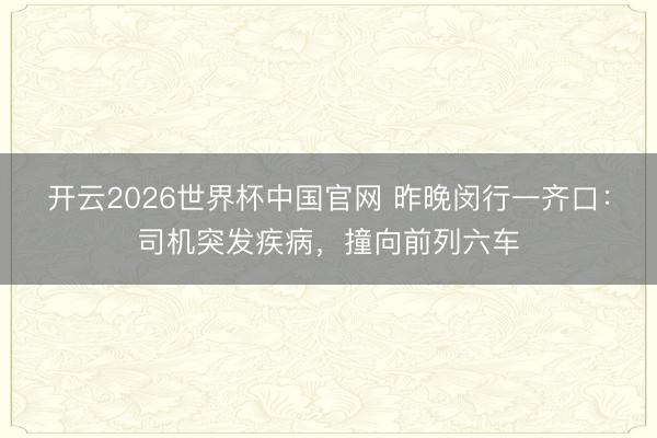 开云2026世界杯中国官网 昨晚闵行一齐口：司机突发疾病，撞向前列六车