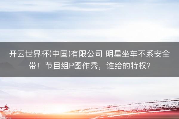 开云世界杯(中国)有限公司 明星坐车不系安全带！节目组P图作秀，谁给的特权？