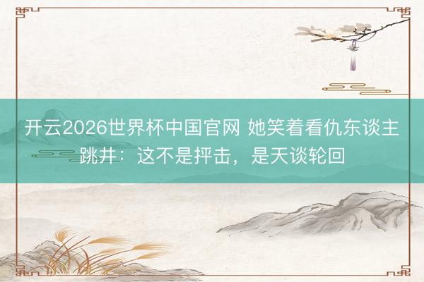 开云2026世界杯中国官网 她笑着看仇东谈主跳井：这不是抨击，是天谈轮回