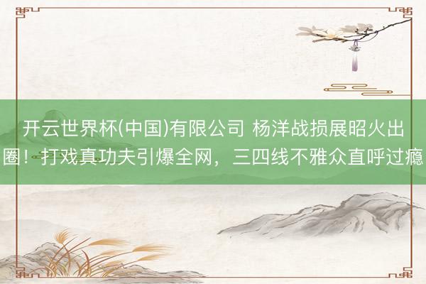 开云世界杯(中国)有限公司 杨洋战损展昭火出圈！打戏真功夫引爆全网，三四线不雅众直呼过瘾