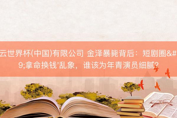开云世界杯(中国)有限公司 金泽暴毙背后：短剧圈'拿命换钱'乱象，谁该为年青演员细腻？