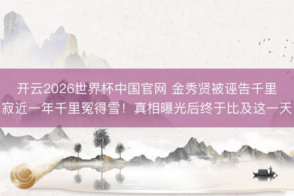 开云2026世界杯中国官网 金秀贤被诬告千里寂近一年千里冤得雪！真相曝光后终于比及这一天