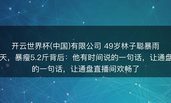 开云世界杯(中国)有限公司 49岁林子聪暴雨中被折磨一整天，暴瘦5.2斤背后：他有时间说的一句话，让通盘直播间欢畅了
