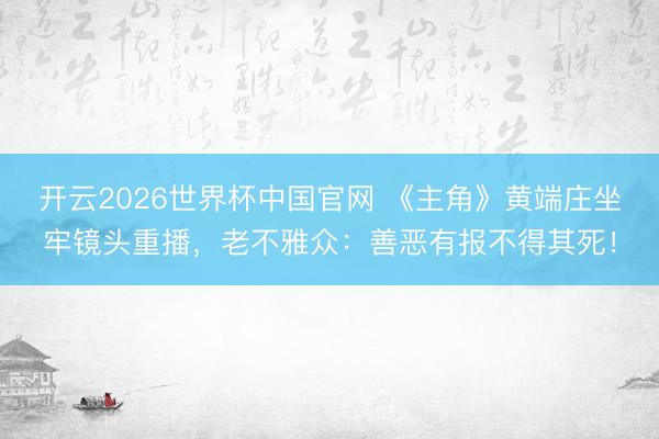 开云2026世界杯中国官网 《主角》黄端庄坐牢镜头重播,老不雅众:善恶有报不得其死!