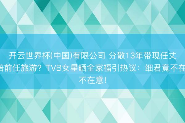 开云世界杯(中国)有限公司 分散13年带现任丈夫陪前任旅游？TVB女星晒全家福引热议：细君竟不在意！
