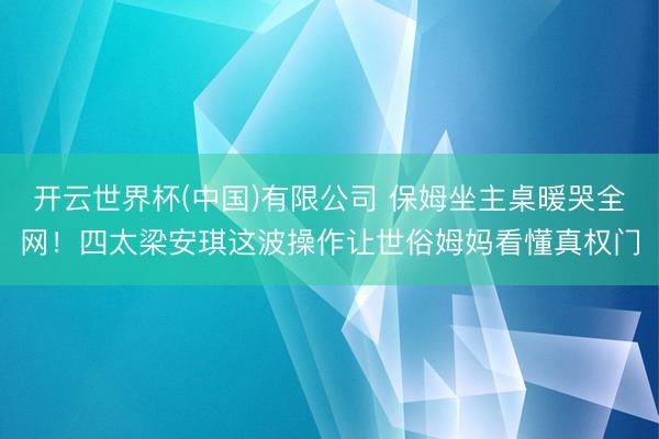 开云世界杯(中国)有限公司 保姆坐主桌暖哭全网！四太梁安琪这波操作让世俗姆妈看懂真权门