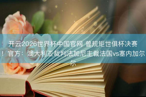 开云2026世界杯中国官网 曾规矩世俱杯决赛！官方：澳大利亚裁判法加尼主裁法国vs塞内加尔
