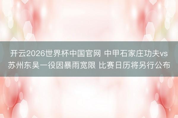 开云2026世界杯中国官网 中甲石家庄功夫vs苏州东吴一役因暴雨宽限 比赛日历将另行公布