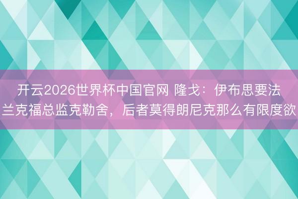 开云2026世界杯中国官网 隆戈：伊布思要法兰克福总监克勒舍，后者莫得朗尼克那么有限度欲
