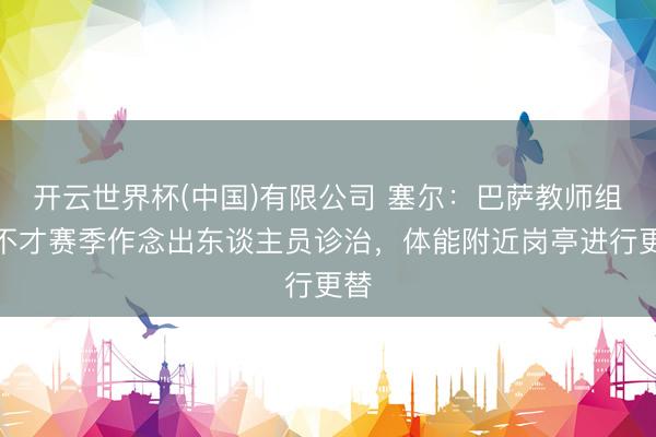 开云世界杯(中国)有限公司 塞尔：巴萨教师组将不才赛季作念出东谈主员诊治，体能附近岗亭进行更替