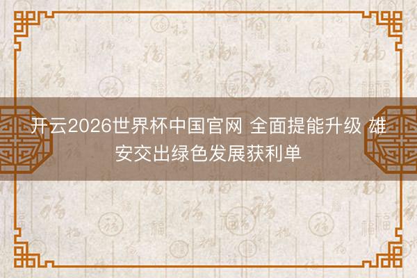 开云2026世界杯中国官网 全面提能升级 雄安交出绿色发展获利单