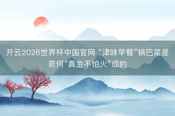 开云2026世界杯中国官网 “津味早餐”锅巴菜是若何“真金不怕火”成的