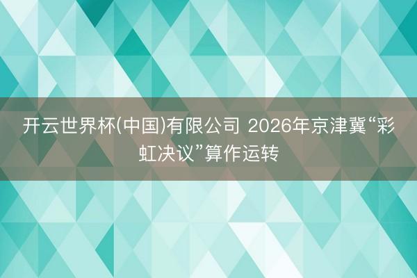 开云世界杯(中国)有限公司 2026年京津冀“彩虹决议”算作运转
