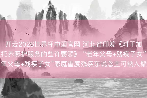 开云2026世界杯中国官网 河北省印发《对于加强重度残疾东说念主托养照护服务的些许要领》 “老年父母+残疾子女”家庭重度残疾东说念主可纳入聚合照护