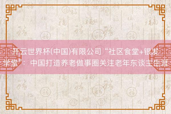 开云世界杯(中国)有限公司 “社区食堂+银发学堂”：中国打造养老做事圈关注老年东谈主生涯
