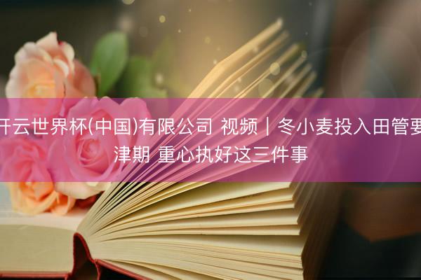 开云世界杯(中国)有限公司 视频｜冬小麦投入田管要津期 重心执好这三件事