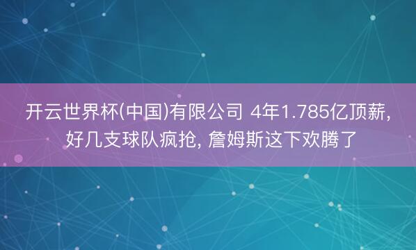 开云世界杯(中国)有限公司 4年1.785亿顶薪， 好几支球队疯抢， 詹姆斯这下欢腾了