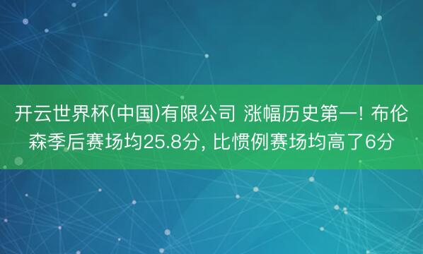 开云世界杯(中国)有限公司 涨幅历史第一! 布伦森季后赛场均25.8分, 比惯例赛场均高了6分