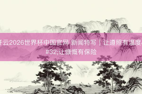 开云2026世界杯中国官网 新闻特写｜让遵照有温度 让慷慨有保险