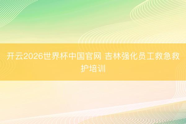 开云2026世界杯中国官网 吉林强化员工救急救护培训
