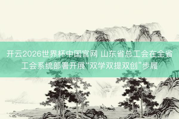 开云2026世界杯中国官网 山东省总工会在全省工会系统部署开展“双学双提双创”步履