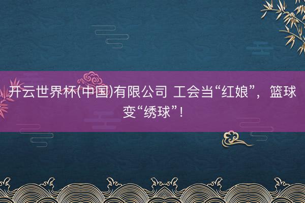 开云世界杯(中国)有限公司 工会当“红娘”，篮球变“绣球”！